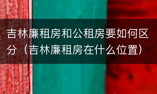 吉林廉租房和公租房要如何区分（吉林廉租房在什么位置）