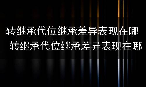转继承代位继承差异表现在哪 转继承代位继承差异表现在哪些方面