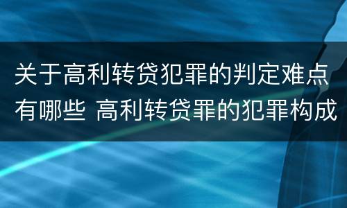 关于高利转贷犯罪的判定难点有哪些 高利转贷罪的犯罪构成要件