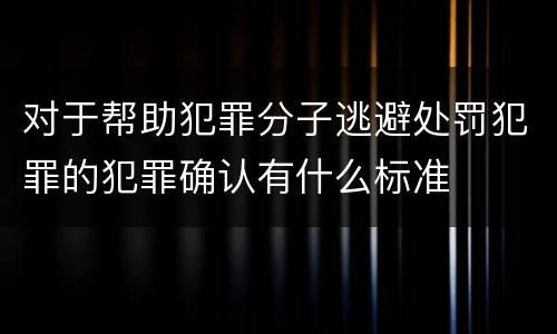 对于帮助犯罪分子逃避处罚犯罪的犯罪确认有什么标准