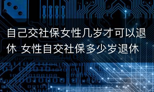 自己交社保女性几岁才可以退休 女性自交社保多少岁退休
