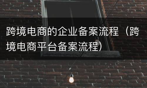 跨境电商的企业备案流程（跨境电商平台备案流程）