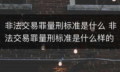 非法交易罪量刑标准是什么 非法交易罪量刑标准是什么样的