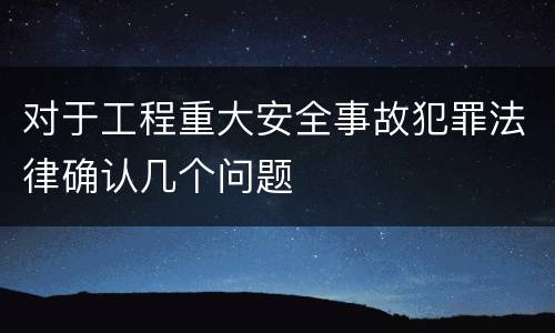 对于工程重大安全事故犯罪法律确认几个问题