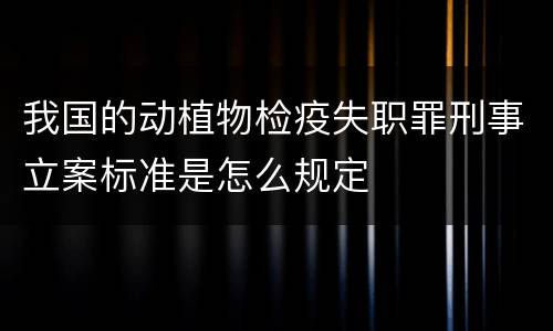 我国的动植物检疫失职罪刑事立案标准是怎么规定