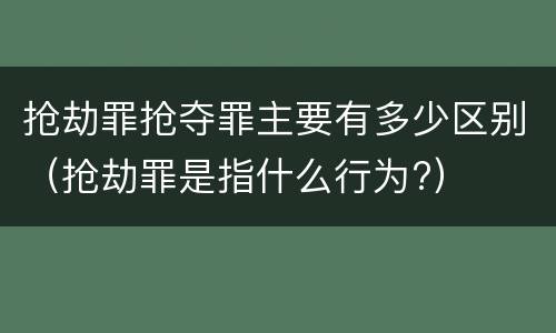 抢劫罪抢夺罪主要有多少区别（抢劫罪是指什么行为?）