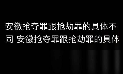 安徽抢夺罪跟抢劫罪的具体不同 安徽抢夺罪跟抢劫罪的具体不同之处