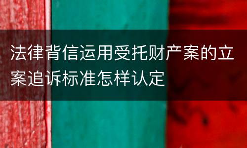 法律背信运用受托财产案的立案追诉标准怎样认定