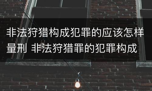 非法狩猎构成犯罪的应该怎样量刑 非法狩猎罪的犯罪构成