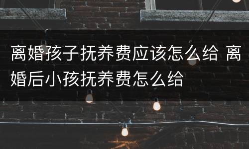 离婚孩子抚养费应该怎么给 离婚后小孩抚养费怎么给