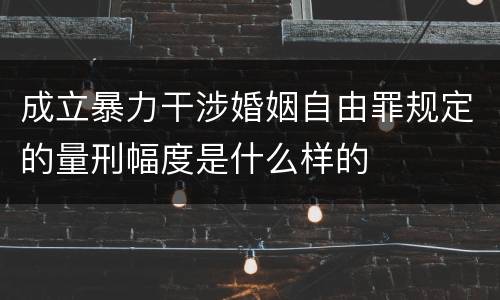 成立暴力干涉婚姻自由罪规定的量刑幅度是什么样的