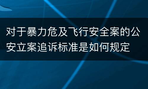 对于暴力危及飞行安全案的公安立案追诉标准是如何规定