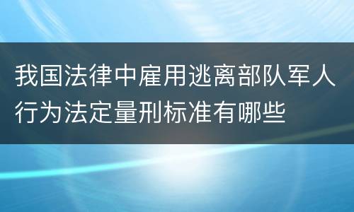 我国法律中雇用逃离部队军人行为法定量刑标准有哪些