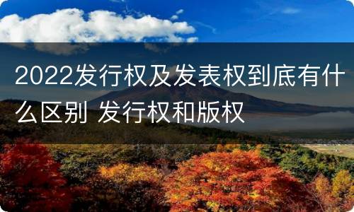 2022发行权及发表权到底有什么区别 发行权和版权