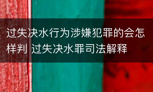 过失决水行为涉嫌犯罪的会怎样判 过失决水罪司法解释