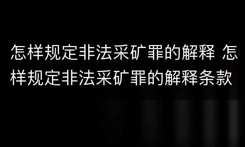 怎样规定非法采矿罪的解释 怎样规定非法采矿罪的解释条款