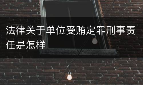 法律关于单位受贿定罪刑事责任是怎样