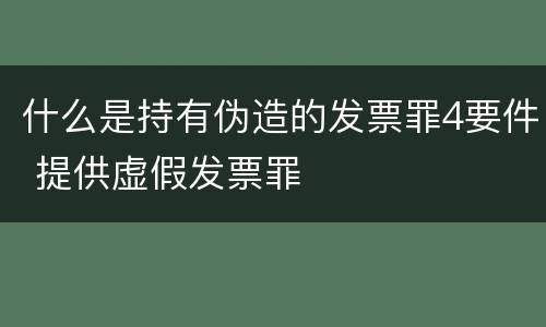 什么是持有伪造的发票罪4要件 提供虚假发票罪