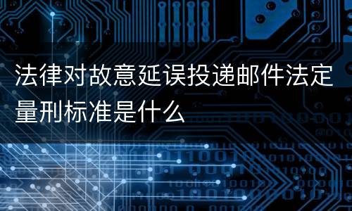 法律对故意延误投递邮件法定量刑标准是什么