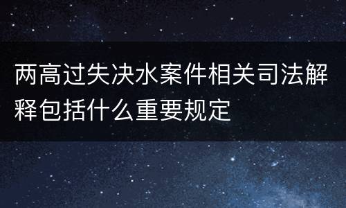 两高过失决水案件相关司法解释包括什么重要规定