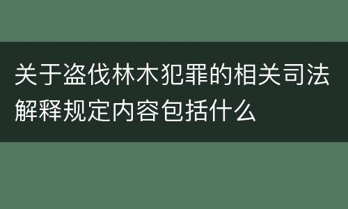 关于盗伐林木犯罪的相关司法解释规定内容包括什么