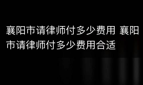 襄阳市请律师付多少费用 襄阳市请律师付多少费用合适