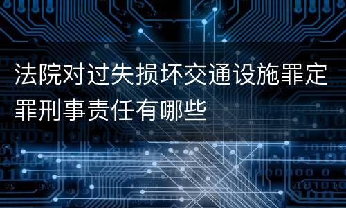 法院对过失损坏交通设施罪定罪刑事责任有哪些