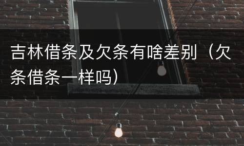 吉林借条及欠条有啥差别（欠条借条一样吗）