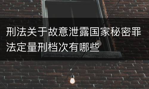 刑法关于故意泄露国家秘密罪法定量刑档次有哪些
