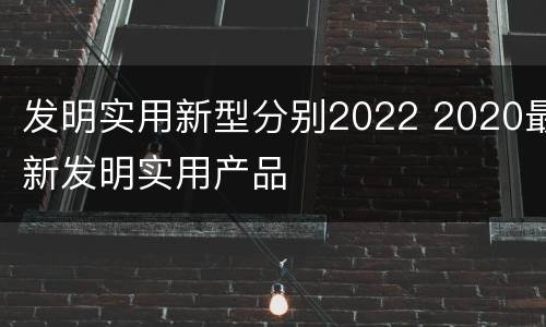 发明实用新型分别2022 2020最新发明实用产品