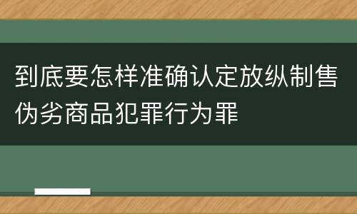 到底要怎样准确认定放纵制售伪劣商品犯罪行为罪