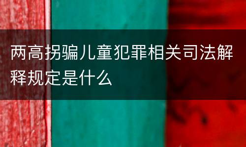 两高拐骗儿童犯罪相关司法解释规定是什么
