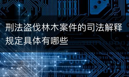 刑法盗伐林木案件的司法解释规定具体有哪些