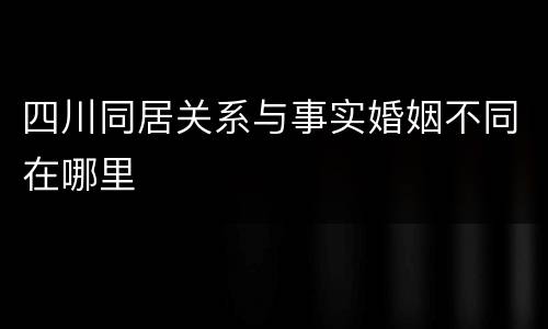 四川同居关系与事实婚姻不同在哪里