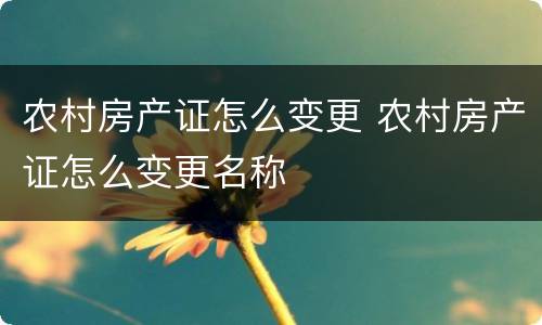 农村房产证怎么变更 农村房产证怎么变更名称