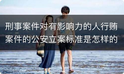 刑事案件对有影响力的人行贿案件的公安立案标准是怎样的