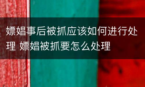 嫖娼事后被抓应该如何进行处理 嫖娼被抓要怎么处理