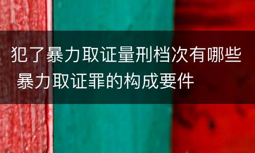 犯了暴力取证量刑档次有哪些 暴力取证罪的构成要件