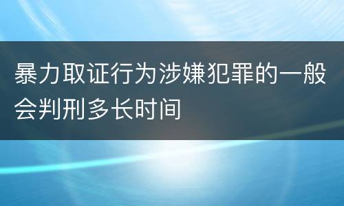 暴力取证行为涉嫌犯罪的一般会判刑多长时间