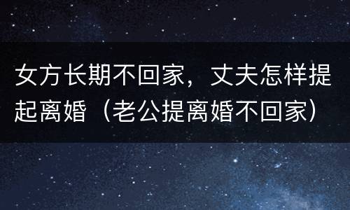 女方长期不回家，丈夫怎样提起离婚（老公提离婚不回家）