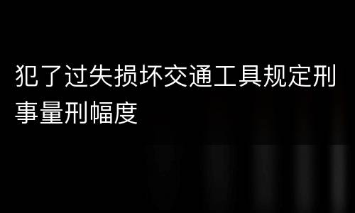 犯了过失损坏交通工具规定刑事量刑幅度