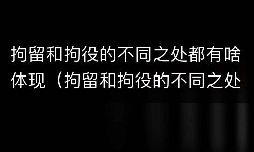 拘留和拘役的不同之处都有啥体现（拘留和拘役的不同之处都有啥体现呢）