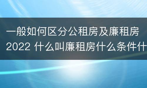 一般如何区分公租房及廉租房2022 什么叫廉租房什么条件什么叫公租房