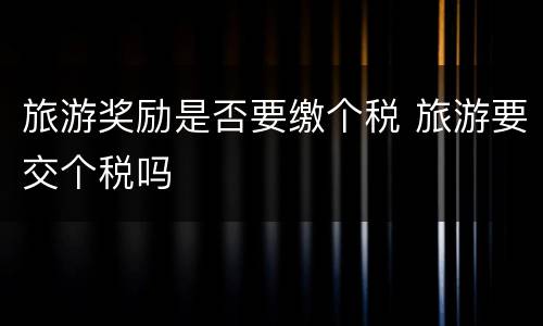 旅游奖励是否要缴个税 旅游要交个税吗