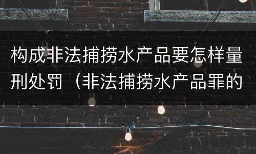 构成非法捕捞水产品要怎样量刑处罚（非法捕捞水产品罪的刑法处罚）