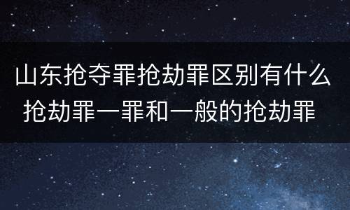 山东抢夺罪抢劫罪区别有什么 抢劫罪一罪和一般的抢劫罪