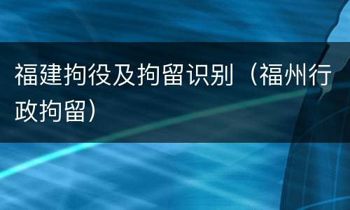 福建拘役及拘留识别（福州行政拘留）