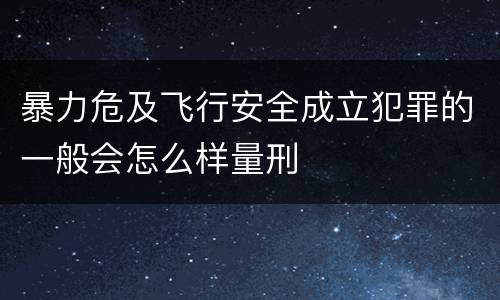暴力危及飞行安全成立犯罪的一般会怎么样量刑