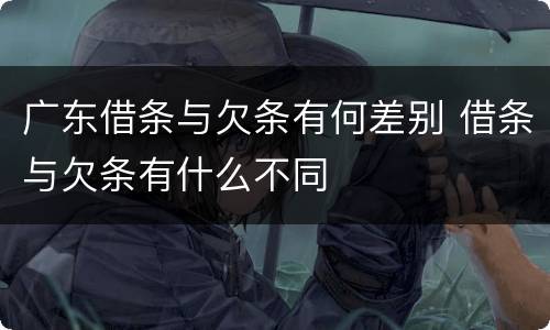 广东借条与欠条有何差别 借条与欠条有什么不同