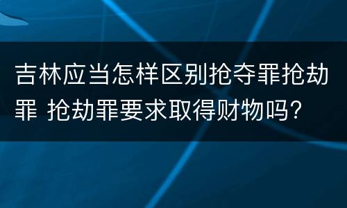 吉林应当怎样区别抢夺罪抢劫罪 抢劫罪要求取得财物吗?